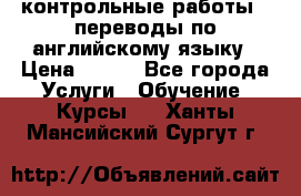 контрольные работы , переводы по английскому языку › Цена ­ 350 - Все города Услуги » Обучение. Курсы   . Ханты-Мансийский,Сургут г.